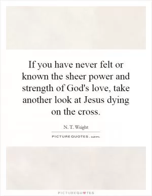 If you have never felt or known the sheer power and strength of God's love, take another look at Jesus dying on the cross Picture Quote #1