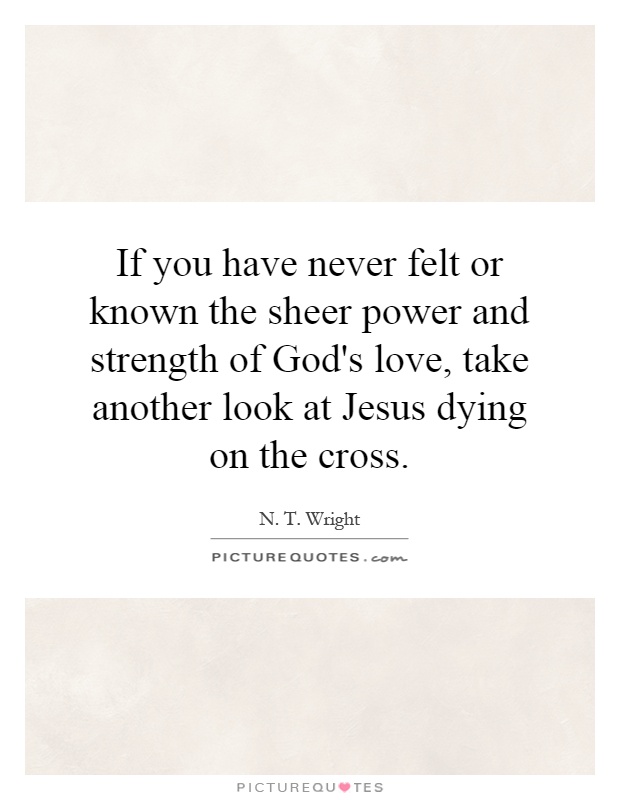 If you have never felt or known the sheer power and strength of God's love, take another look at Jesus dying on the cross Picture Quote #1