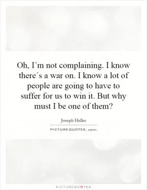 Oh, I´m not complaining. I know there´s a war on. I know a lot of people are going to have to suffer for us to win it. But why must I be one of them? Picture Quote #1