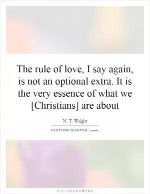 The rule of love, I say again, is not an optional extra. It is the very essence of what we [Christians] are about Picture Quote #1