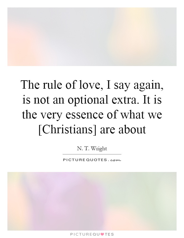 The rule of love, I say again, is not an optional extra. It is the very essence of what we [Christians] are about Picture Quote #1