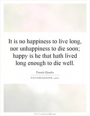 It is no happiness to live long, nor unhappiness to die soon; happy is he that hath lived long enough to die well Picture Quote #1