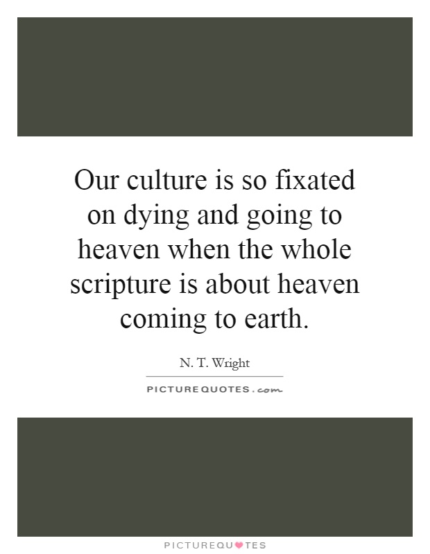Our culture is so fixated on dying and going to heaven when the whole scripture is about heaven coming to earth Picture Quote #1