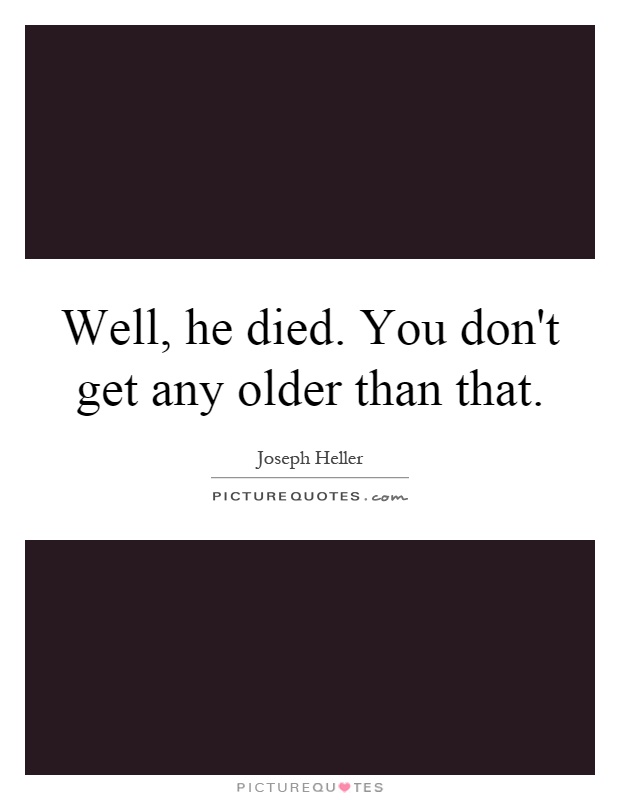 Well, he died. You don't get any older than that Picture Quote #1
