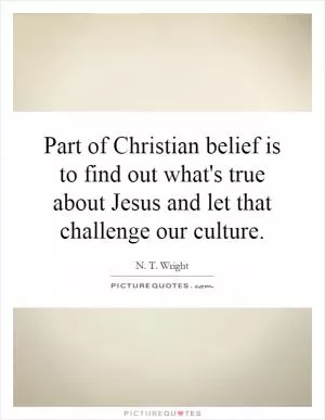 Part of Christian belief is to find out what's true about Jesus and let that challenge our culture Picture Quote #1