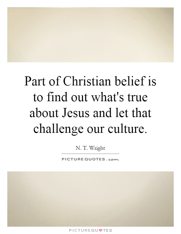 Part of Christian belief is to find out what's true about Jesus and let that challenge our culture Picture Quote #1