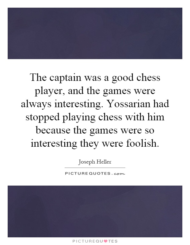 The captain was a good chess player, and the games were always interesting. Yossarian had stopped playing chess with him because the games were so interesting they were foolish Picture Quote #1