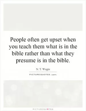 People often get upset when you teach them what is in the bible rather than what they presume is in the bible Picture Quote #1