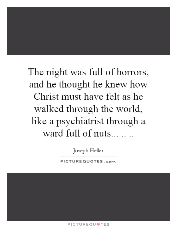 The night was full of horrors, and he thought he knew how Christ must have felt as he walked through the world, like a psychiatrist through a ward full of nuts Picture Quote #1