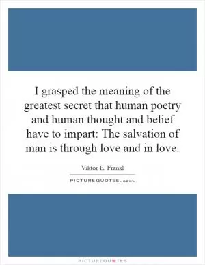 I grasped the meaning of the greatest secret that human poetry and human thought and belief have to impart: The salvation of man is through love and in love Picture Quote #1
