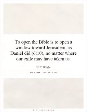 To open the Bible is to open a window toward Jerusalem, as Daniel did (6:10), no matter where our exile may have taken us Picture Quote #1