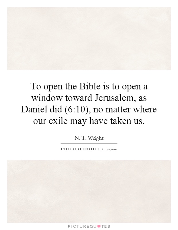 To open the Bible is to open a window toward Jerusalem, as Daniel did (6:10), no matter where our exile may have taken us Picture Quote #1