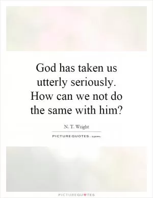 God has taken us utterly seriously. How can we not do the same with him? Picture Quote #1