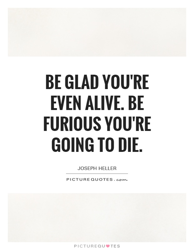 Be glad you're even alive. Be furious you're going to die Picture Quote #1