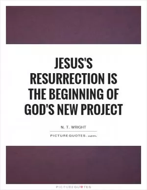 Jesus's resurrection is the beginning of God's new project Picture Quote #1