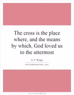 The cross is the place where, and the means by which, God loved us to the uttermost Picture Quote #1