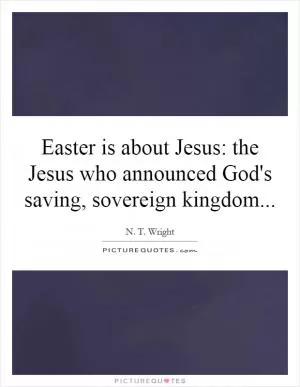 Easter is about Jesus: the Jesus who announced God's saving, sovereign kingdom Picture Quote #1