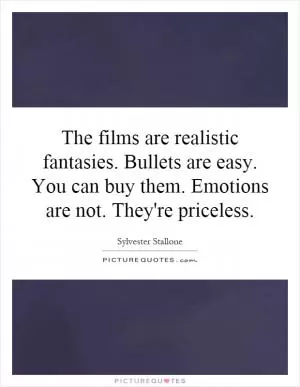The films are realistic fantasies. Bullets are easy. You can buy them. Emotions are not. They're priceless Picture Quote #1