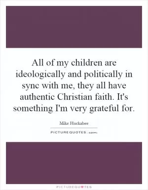 All of my children are ideologically and politically in sync with me, they all have authentic Christian faith. It's something I'm very grateful for Picture Quote #1