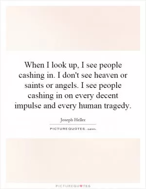 When I look up, I see people cashing in. I don't see heaven or saints or angels. I see people cashing in on every decent impulse and every human tragedy Picture Quote #1