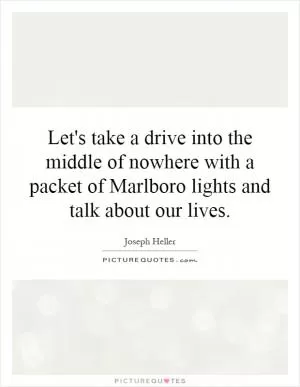 Let's take a drive into the middle of nowhere with a packet of Marlboro lights and talk about our lives Picture Quote #1