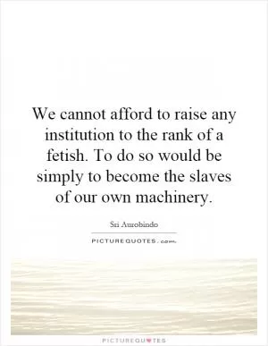 We cannot afford to raise any institution to the rank of a fetish. To do so would be simply to become the slaves of our own machinery Picture Quote #1