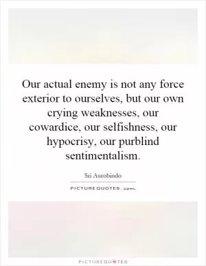 Our actual enemy is not any force exterior to ourselves, but our own crying weaknesses, our cowardice, our selfishness, our hypocrisy, our purblind sentimentalism Picture Quote #1