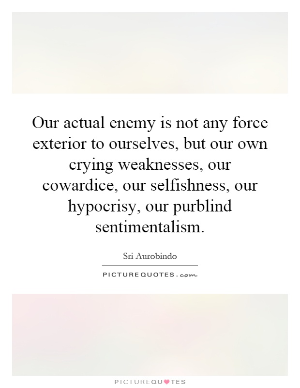 Our actual enemy is not any force exterior to ourselves, but our own crying weaknesses, our cowardice, our selfishness, our hypocrisy, our purblind sentimentalism Picture Quote #1