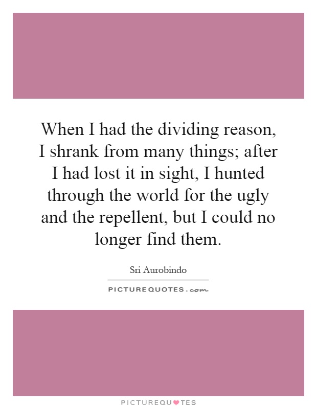 When I had the dividing reason, I shrank from many things; after I had lost it in sight, I hunted through the world for the ugly and the repellent, but I could no longer find them Picture Quote #1