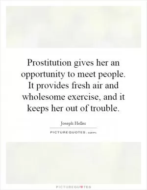 Prostitution gives her an opportunity to meet people. It provides fresh air and wholesome exercise, and it keeps her out of trouble Picture Quote #1