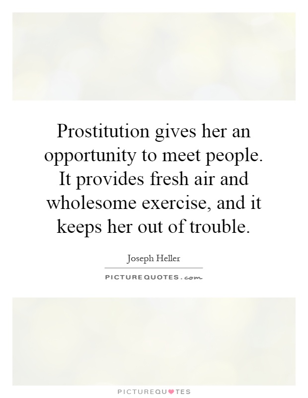 Prostitution gives her an opportunity to meet people. It provides fresh air and wholesome exercise, and it keeps her out of trouble Picture Quote #1