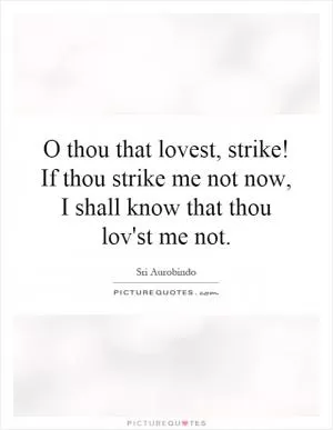 O thou that lovest, strike! If thou strike me not now, I shall know that thou lov'st me not Picture Quote #1