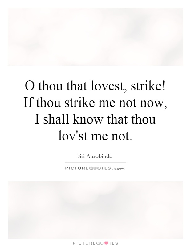 O thou that lovest, strike! If thou strike me not now, I shall know that thou lov'st me not Picture Quote #1