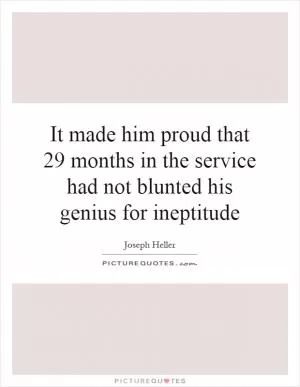 It made him proud that 29 months in the service had not blunted his genius for ineptitude Picture Quote #1