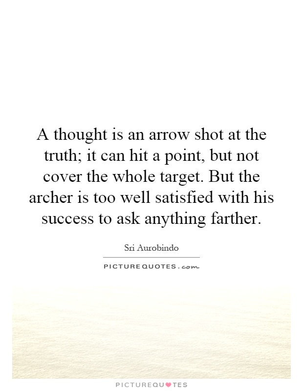 A thought is an arrow shot at the truth; it can hit a point, but not cover the whole target. But the archer is too well satisfied with his success to ask anything farther Picture Quote #1