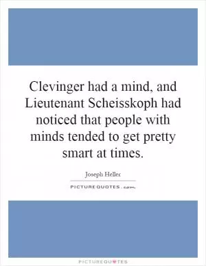 Clevinger had a mind, and Lieutenant Scheisskoph had noticed that people with minds tended to get pretty smart at times Picture Quote #1