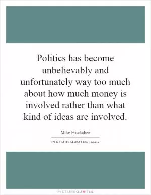 Politics has become unbelievably and unfortunately way too much about how much money is involved rather than what kind of ideas are involved Picture Quote #1