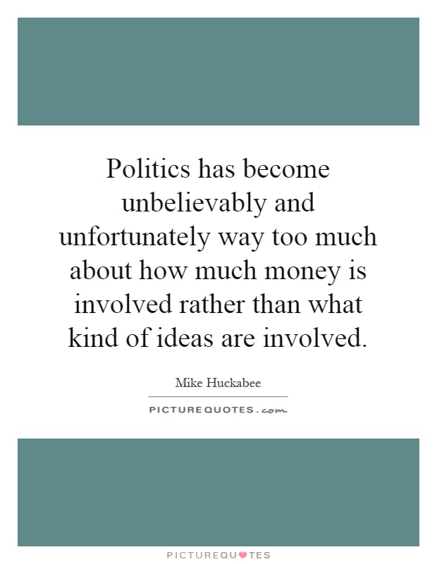 Politics has become unbelievably and unfortunately way too much about how much money is involved rather than what kind of ideas are involved Picture Quote #1