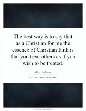 The best way is to say that as a Christian for me the essence of Christian faith is that you treat others as if you wish to be treated Picture Quote #1