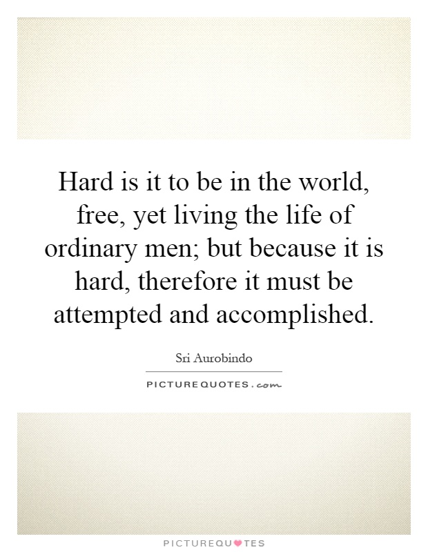 Hard is it to be in the world, free, yet living the life of ordinary men; but because it is hard, therefore it must be attempted and accomplished Picture Quote #1