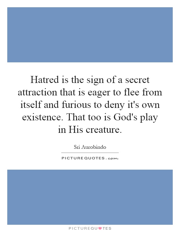 Hatred is the sign of a secret attraction that is eager to flee from itself and furious to deny it's own existence. That too is God's play in His creature Picture Quote #1