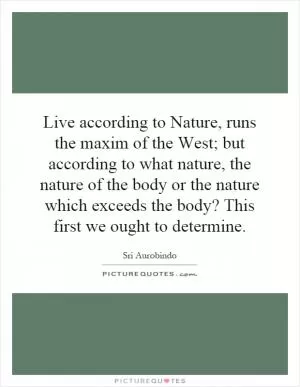 Live according to Nature, runs the maxim of the West; but according to what nature, the nature of the body or the nature which exceeds the body? This first we ought to determine Picture Quote #1