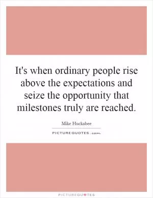 It's when ordinary people rise above the expectations and seize the opportunity that milestones truly are reached Picture Quote #1