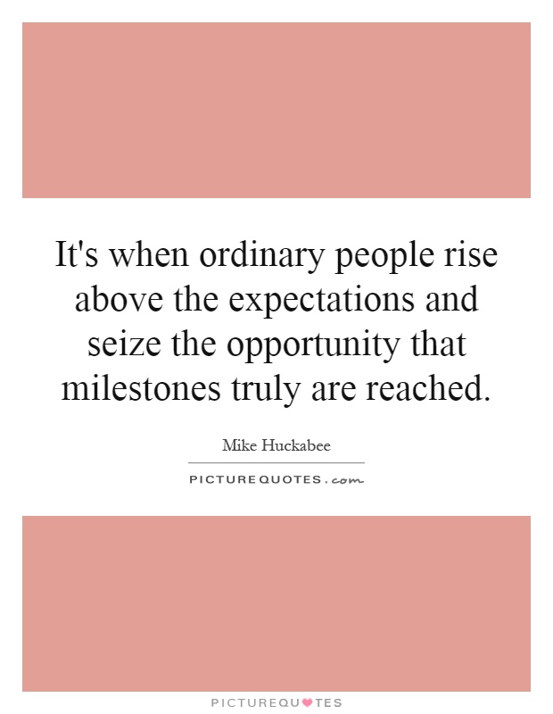 It's when ordinary people rise above the expectations and seize the opportunity that milestones truly are reached Picture Quote #1