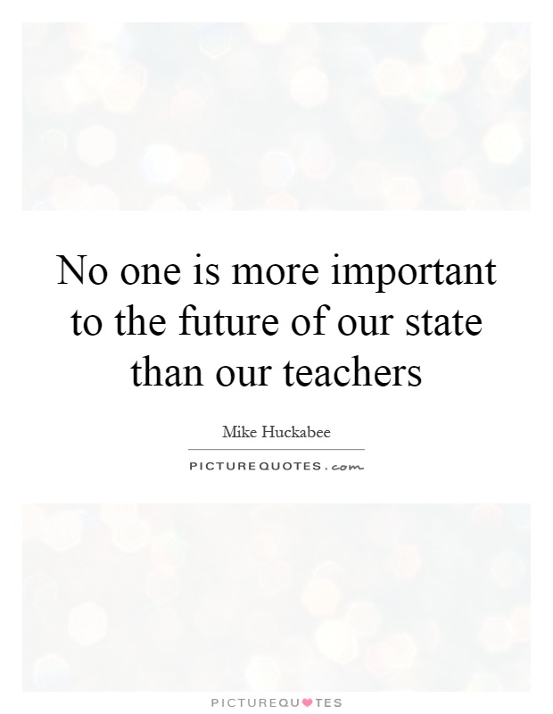 No one is more important to the future of our state than our teachers Picture Quote #1