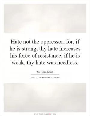 Hate not the oppressor, for, if he is strong, thy hate increases his force of resistance; if he is weak, thy hate was needless Picture Quote #1