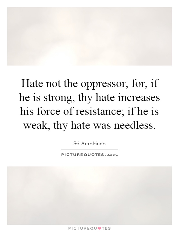 Hate not the oppressor, for, if he is strong, thy hate increases his force of resistance; if he is weak, thy hate was needless Picture Quote #1