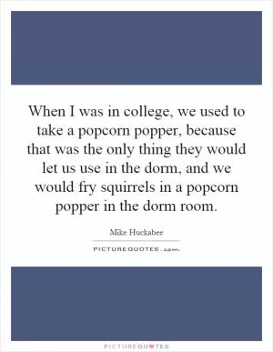 When I was in college, we used to take a popcorn popper, because that was the only thing they would let us use in the dorm, and we would fry squirrels in a popcorn popper in the dorm room Picture Quote #1