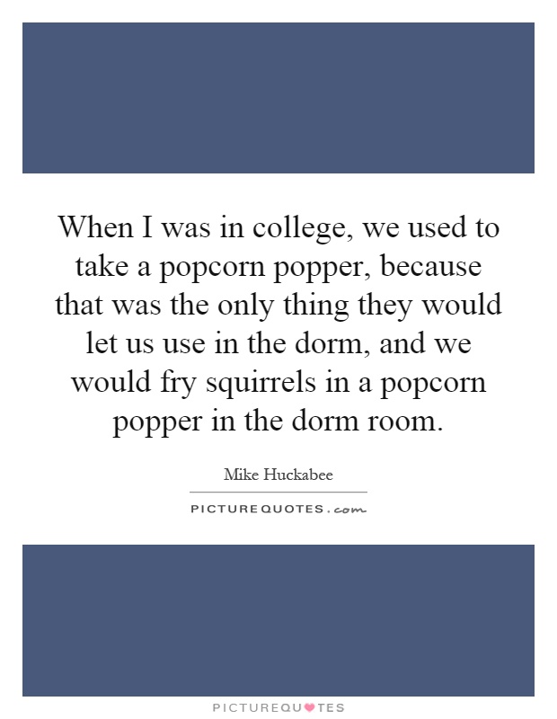 When I was in college, we used to take a popcorn popper, because that was the only thing they would let us use in the dorm, and we would fry squirrels in a popcorn popper in the dorm room Picture Quote #1