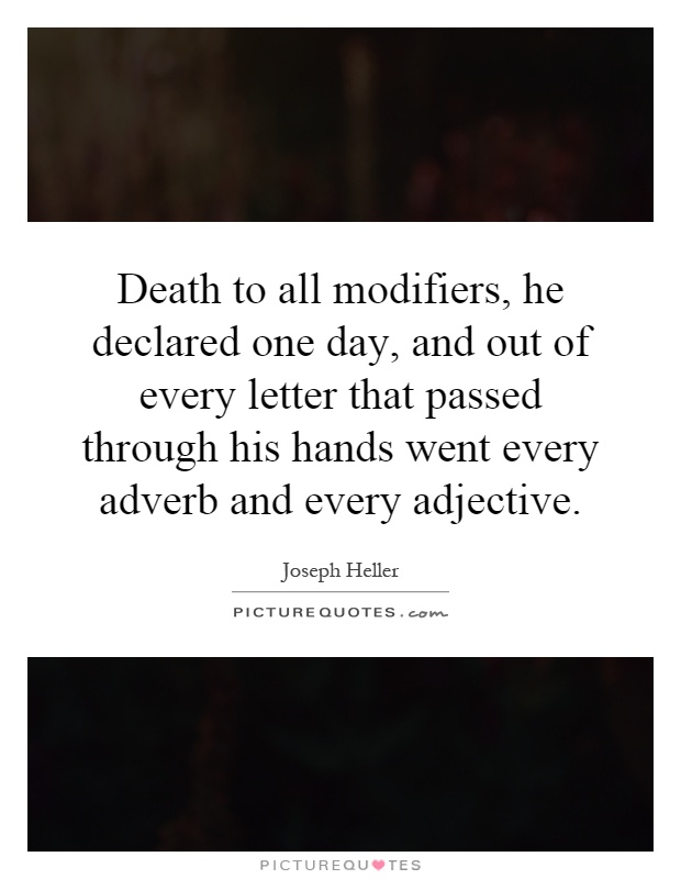 Death to all modifiers, he declared one day, and out of every letter that passed through his hands went every adverb and every adjective Picture Quote #1